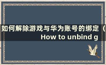 如何解除游戏与华为账号的绑定（How to unbind games from Huawei account）